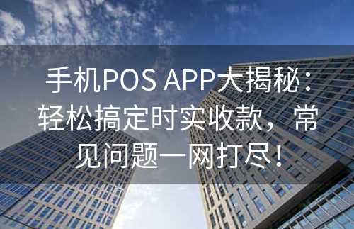 手机POS APP大揭秘：轻松搞定时实收款，常见问题一网打尽！