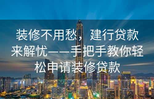 装修不用愁，建行贷款来解忧——手把手教你轻松申请装修贷款