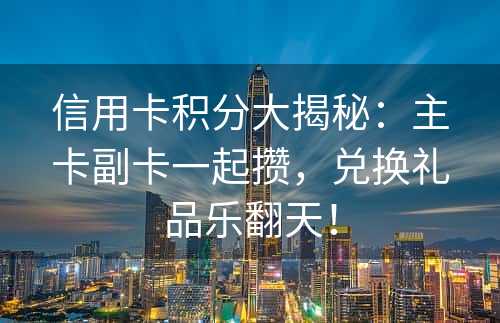 信用卡积分大揭秘：主卡副卡一起攒，兑换礼品乐翻天！