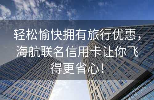 轻松愉快拥有旅行优惠，海航联名信用卡让你飞得更省心！