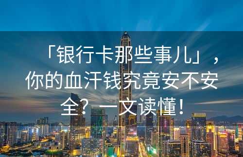 「银行卡那些事儿」，你的血汗钱究竟安不安全？一文读懂！