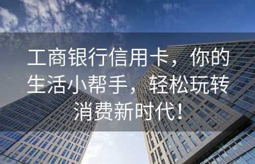 工商银行信用卡，你的生活小帮手，轻松玩转消费新时代！