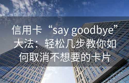 信用卡“say goodbye”大法：轻松几步教你如何取消不想要的卡片