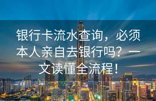 银行卡流水查询，必须本人亲自去银行吗？一文读懂全流程！