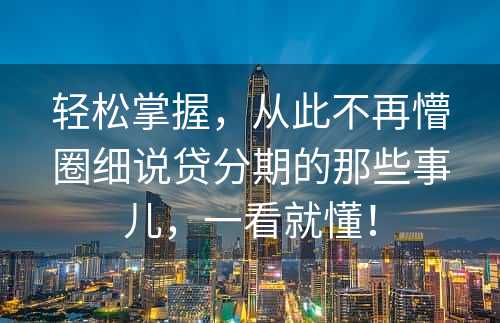 轻松掌握，从此不再懵圈细说贷分期的那些事儿，一看就懂！