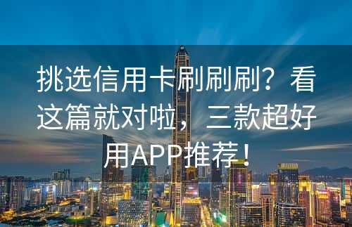 挑选信用卡刷刷刷？看这篇就对啦，三款超好用APP推荐！