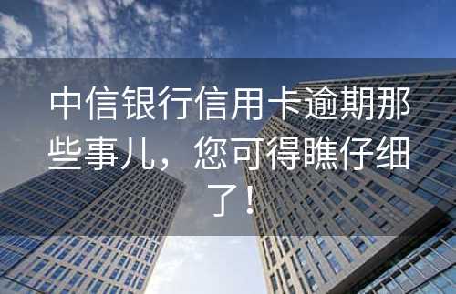 中信银行信用卡逾期那些事儿，您可得瞧仔细了！