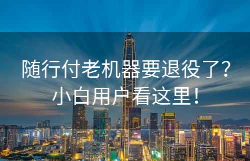 随行付老机器要退役了？小白用户看这里！