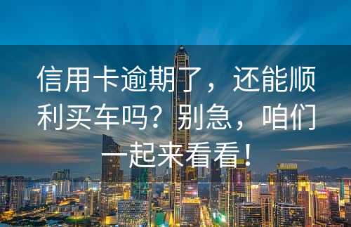 信用卡逾期了，还能顺利买车吗？别急，咱们一起来看看！