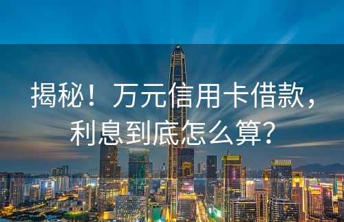 揭秘！万元信用卡借款，利息到底怎么算？