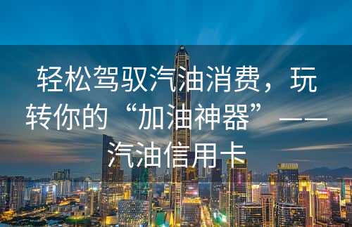 轻松驾驭汽油消费，玩转你的“加油神器”——汽油信用卡