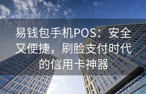 易钱包手机POS：安全又便捷，刷脸支付时代的信用卡神器