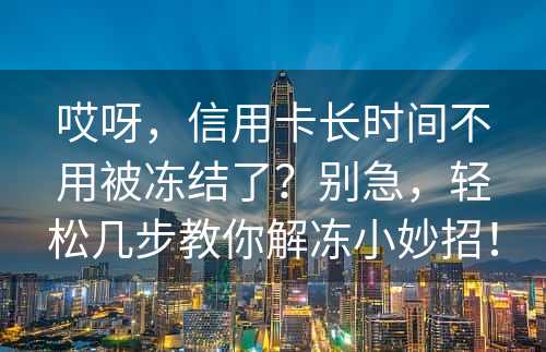 哎呀，信用卡长时间不用被冻结了？别急，轻松几步教你解冻小妙招！