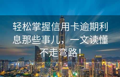 轻松掌握信用卡逾期利息那些事儿，一文读懂不走弯路！