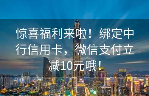 惊喜福利来啦！绑定中行信用卡，微信支付立减10元哦！