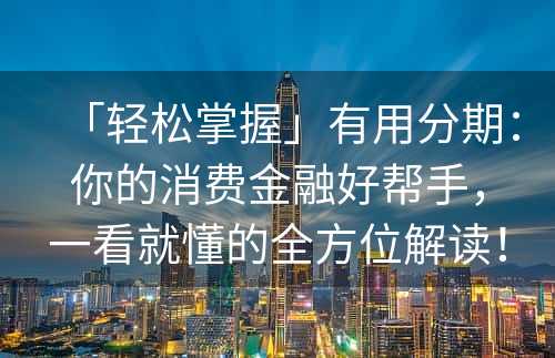 「轻松掌握」有用分期：你的消费金融好帮手，一看就懂的全方位解读！