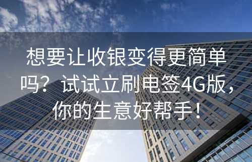 想要让收银变得更简单吗？试试立刷电签4G版，你的生意好帮手！