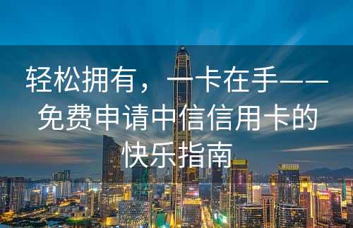 轻松拥有，一卡在手——免费申请中信信用卡的快乐指南