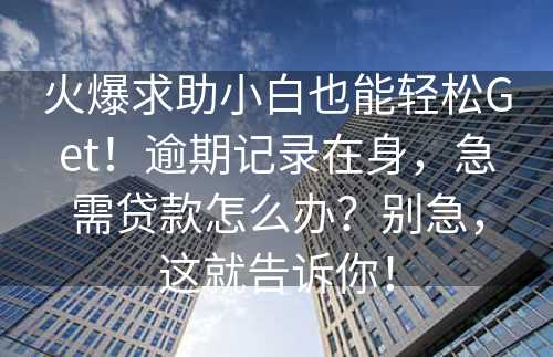 火爆求助小白也能轻松Get！逾期记录在身，急需贷款怎么办？别急，这就告诉你！