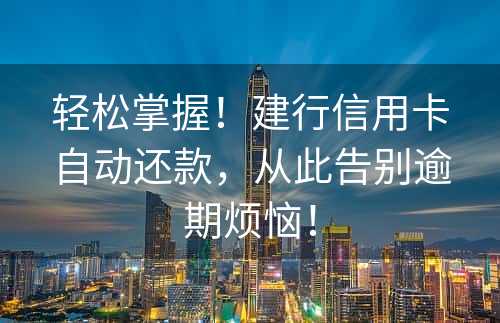 轻松掌握！建行信用卡自动还款，从此告别逾期烦恼！