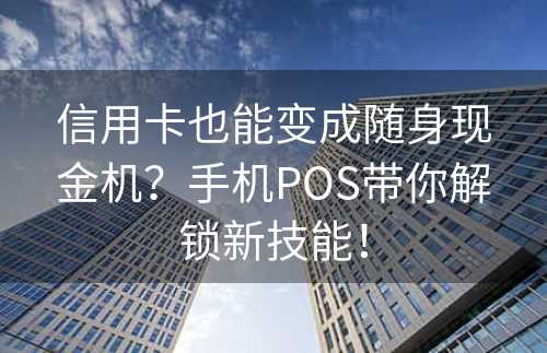 信用卡也能变成随身现金机？手机POS带你解锁新技能！