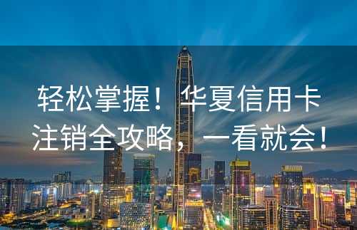 轻松掌握！华夏信用卡注销全攻略，一看就会！