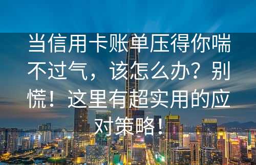 当信用卡账单压得你喘不过气，该怎么办？别慌！这里有超实用的应对策略！