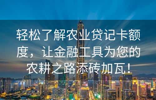 轻松了解农业贷记卡额度，让金融工具为您的农耕之路添砖加瓦！