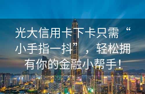 光大信用卡下卡只需“小手指一抖”，轻松拥有你的金融小帮手！