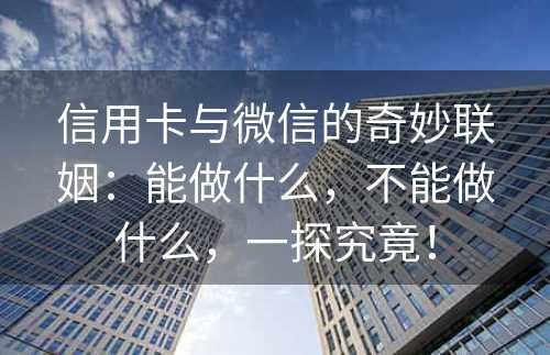 信用卡与微信的奇妙联姻：能做什么，不能做什么，一探究竟！