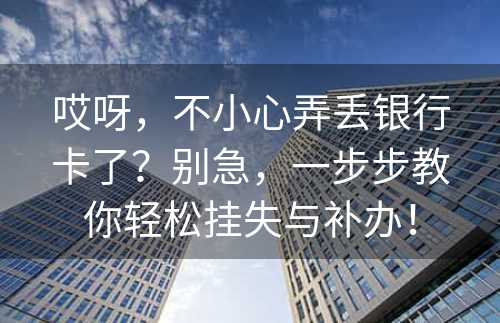 哎呀，不小心弄丢银行卡了？别急，一步步教你轻松挂失与补办！