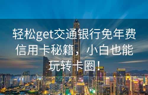 轻松get交通银行免年费信用卡秘籍，小白也能玩转卡圈！