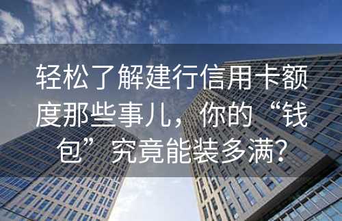 轻松了解建行信用卡额度那些事儿，你的“钱包”究竟能装多满？