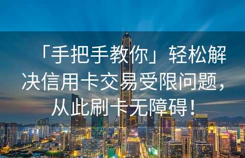 「手把手教你」轻松解决信用卡交易受限问题，从此刷卡无障碍！