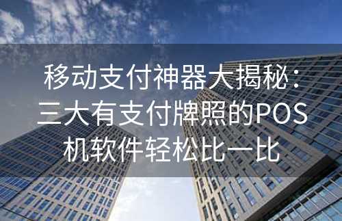 移动支付神器大揭秘：三大有支付牌照的POS机软件轻松比一比