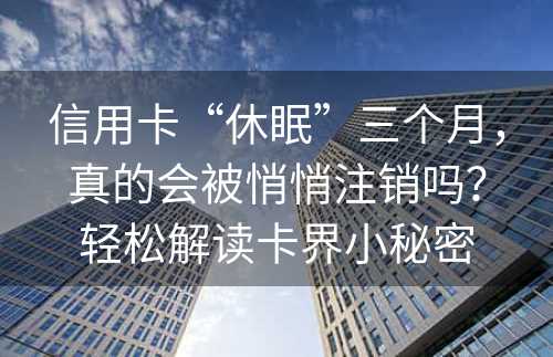 信用卡“休眠”三个月，真的会被悄悄注销吗？轻松解读卡界小秘密