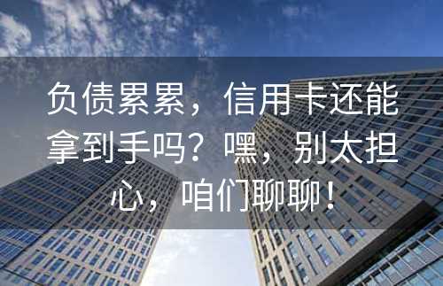 负债累累，信用卡还能拿到手吗？嘿，别太担心，咱们聊聊！