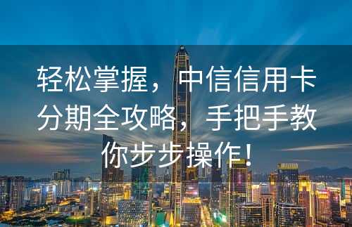 轻松掌握，中信信用卡分期全攻略，手把手教你步步操作！