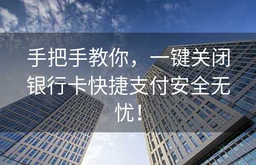 手把手教你，一键关闭银行卡快捷支付安全无忧！