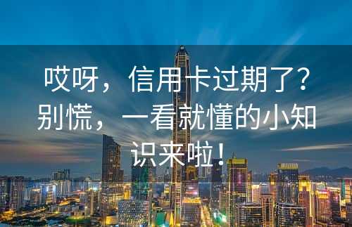 哎呀，信用卡过期了？别慌，一看就懂的小知识来啦！