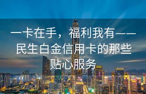 一卡在手，福利我有——民生白金信用卡的那些贴心服务