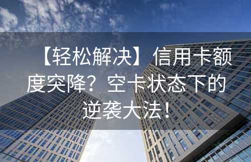 【轻松解决】信用卡额度突降？空卡状态下的逆袭大法！