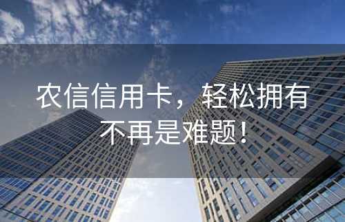 农信信用卡，轻松拥有不再是难题！