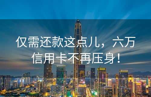 仅需还款这点儿，六万信用卡不再压身！