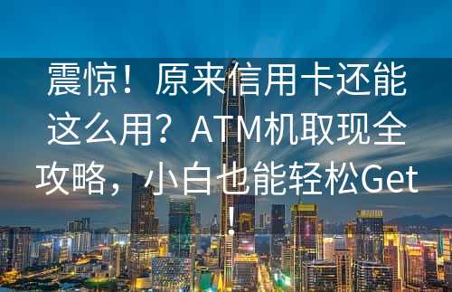 震惊！原来信用卡还能这么用？ATM机取现全攻略，小白也能轻松Get！