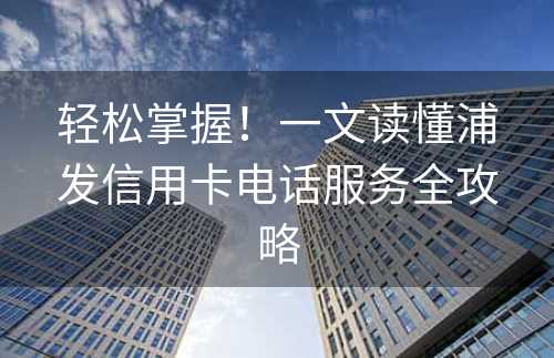 轻松掌握！一文读懂浦发信用卡电话服务全攻略