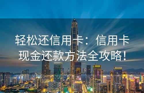 轻松还信用卡：信用卡现金还款方法全攻略！