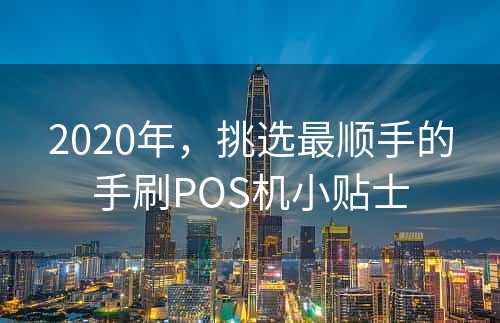 2020年，挑选最顺手的手刷POS机小贴士