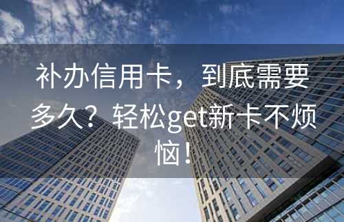 补办信用卡，到底需要多久？轻松get新卡不烦恼！