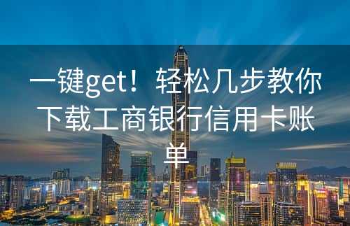 一键get！轻松几步教你下载工商银行信用卡账单